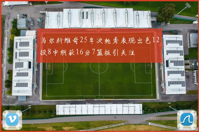马尔科维奇25年次轮秀表现出色12投8中斩获16分7篮板引关注