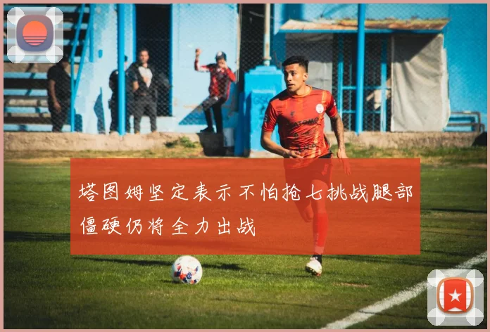 塔图姆坚定表示不怕抢七挑战腿部僵硬仍将全力出战