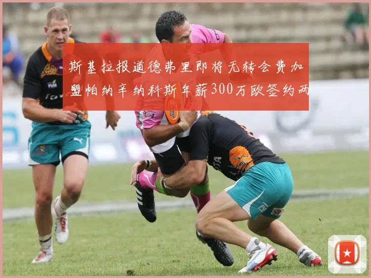 斯基拉报道德弗里即将无转会费加盟帕纳辛纳科斯年薪300万欧签约两年