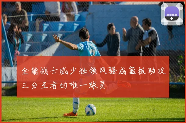 全能战士威少独领风骚成篮板助攻三分王者的唯一球员