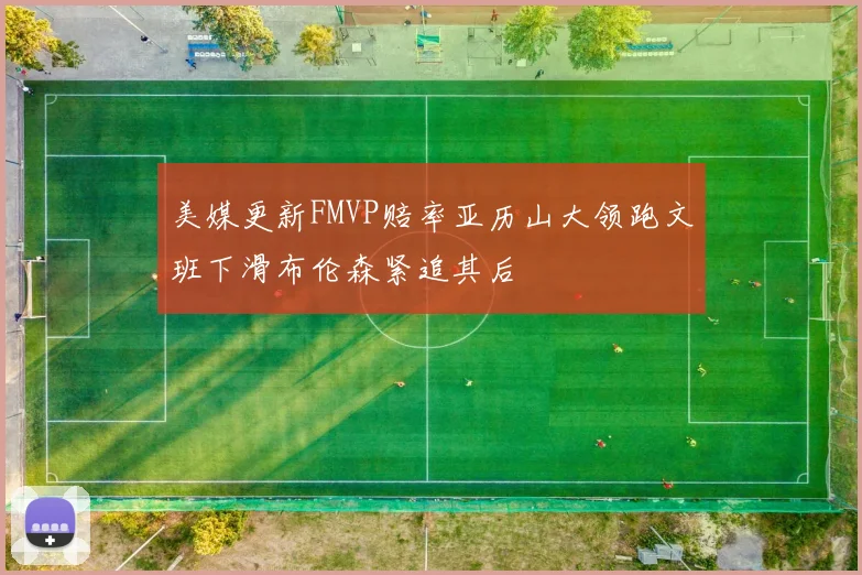 美媒更新FMVP赔率亚历山大领跑文班下滑布伦森紧追其后