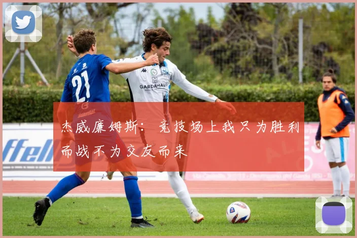 杰威廉姆斯：竞技场上我只为胜利而战不为交友而来