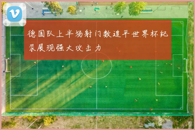 德国队上半场射门数追平世界杯纪录展现强大攻击力