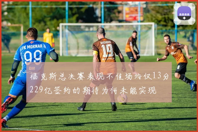 福克斯总决赛表现不佳场均仅13分229亿签约的期待为何未能实现