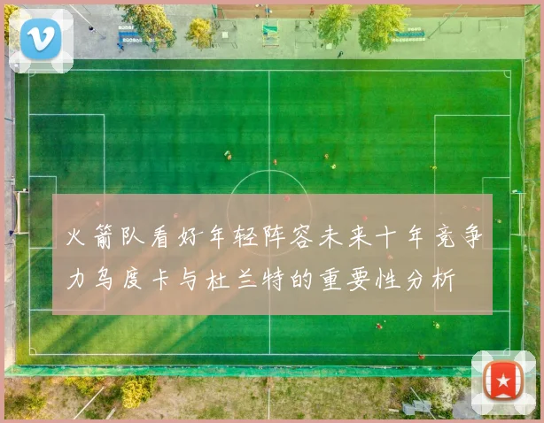 火箭队看好年轻阵容未来十年竞争力乌度卡与杜兰特的重要性分析