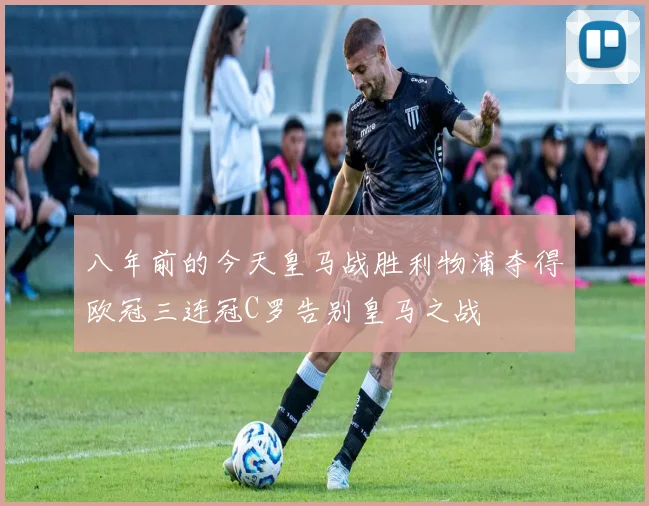 八年前的今天皇马战胜利物浦夺得欧冠三连冠C罗告别皇马之战