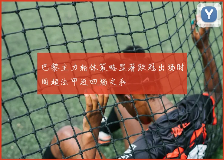 巴黎主力轮休策略显著欧冠出场时间超法甲近四场之和