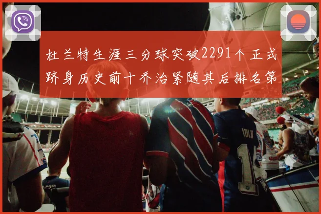 杜兰特生涯三分球突破2291个正式跻身历史前十乔治紧随其后排名第九