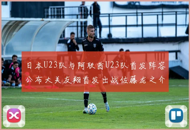 日本U23队与阿联酋U23队首发阵容公布大关友翔首发出战佐藤龙之介替补待命