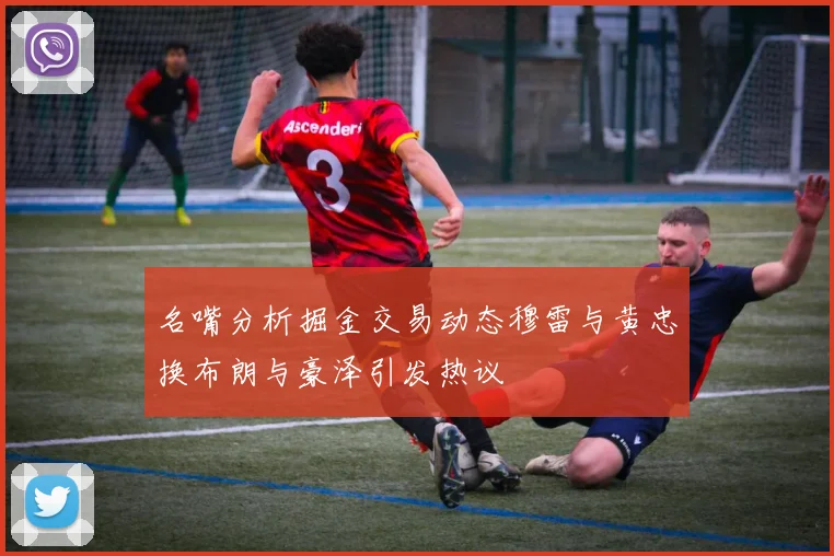 名嘴分析掘金交易动态穆雷与黄忠换布朗与豪泽引发热议