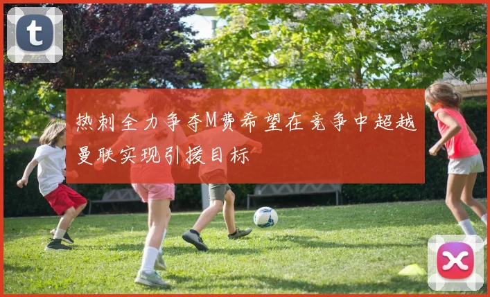 热刺全力争夺M费希望在竞争中超越曼联实现引援目标