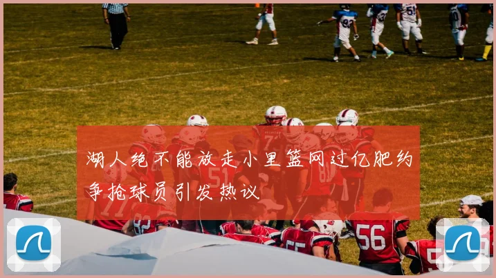 湖人绝不能放走小里篮网过亿肥约争抢球员引发热议