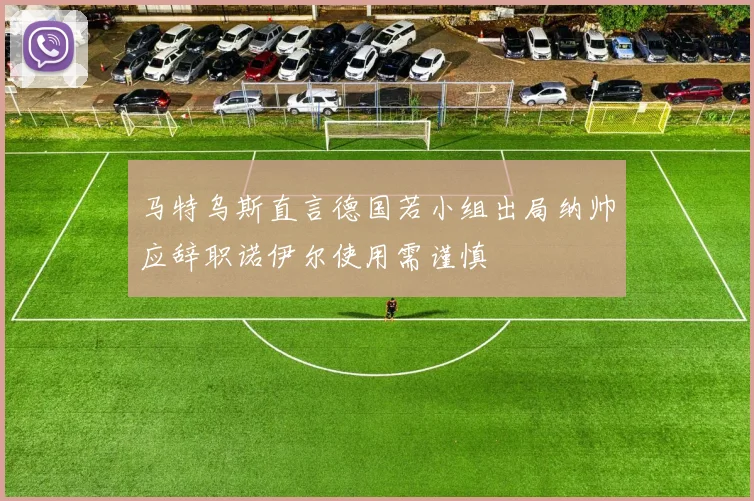 马特乌斯直言德国若小组出局纳帅应辞职诺伊尔使用需谨慎