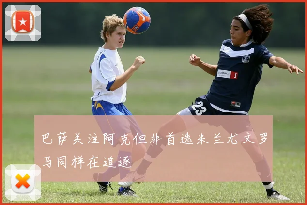 巴萨关注阿克但非首选米兰尤文罗马同样在追逐