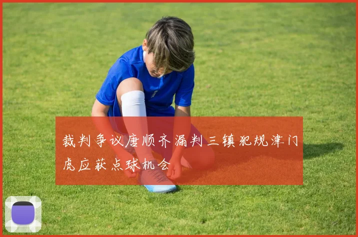 裁判争议唐顺齐漏判三镇犯规津门虎应获点球机会