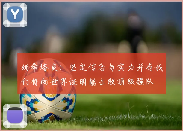 姆希塔良：坚定信念与实力并存我们将向世界证明能击败顶级强队