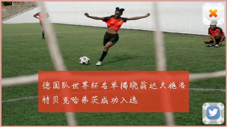 德国队世界杯名单揭晓翁达夫施洛特贝克哈弗茨成功入选