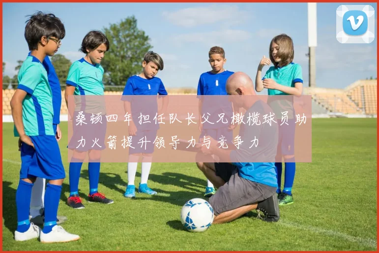 桑顿四年担任队长父兄橄榄球员助力火箭提升领导力与竞争力