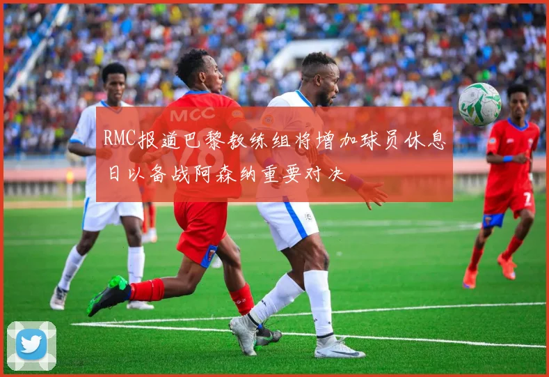 RMC报道巴黎教练组将增加球员休息日以备战阿森纳重要对决