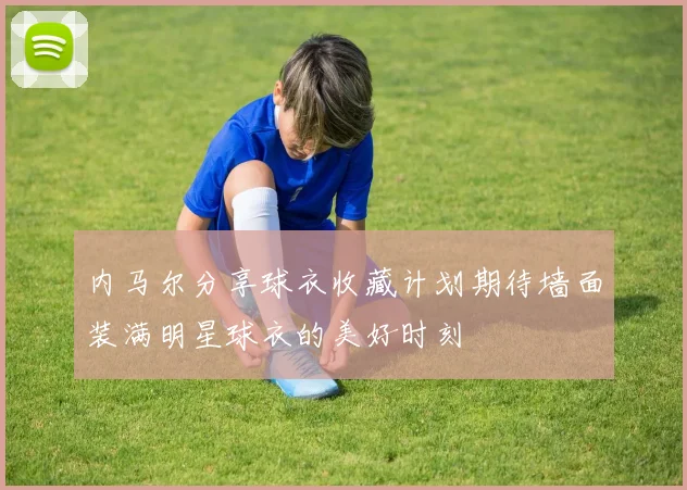 内马尔分享球衣收藏计划期待墙面装满明星球衣的美好时刻