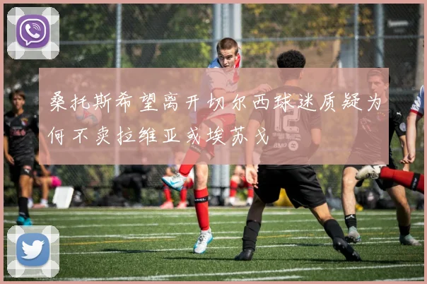 桑托斯希望离开切尔西球迷质疑为何不卖拉维亚或埃苏戈