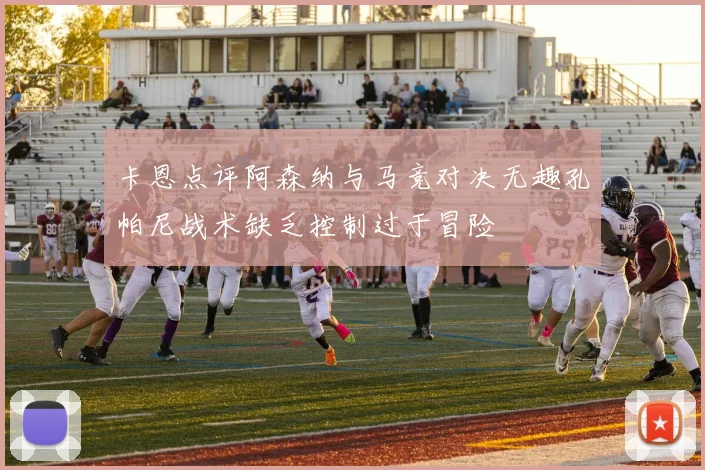 卡恩点评阿森纳与马竞对决无趣孔帕尼战术缺乏控制过于冒险