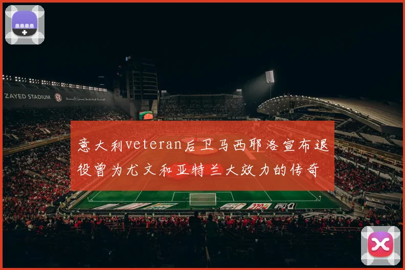 意大利veteran后卫马西耶洛宣布退役曾为尤文和亚特兰大效力的传奇球员