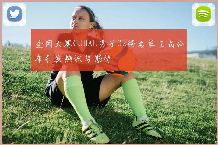 全国大赛CUBAL男子32强名单正式公布引发热议与期待