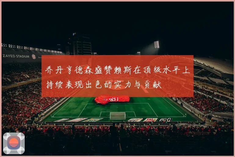 乔丹亨德森盛赞赖斯在顶级水平上持续表现出色的实力与贡献