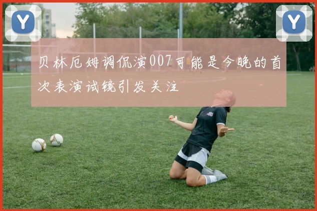 贝林厄姆调侃演007可能是今晚的首次表演试镜引发关注
