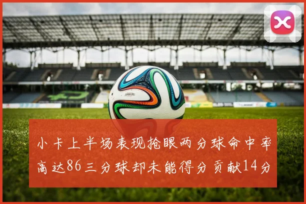 小卡上半场表现抢眼两分球命中率高达86三分球却未能得分贡献14分7板2助1断