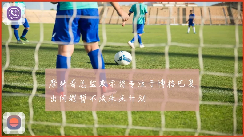 摩纳哥总监表示将专注于博格巴复出问题暂不谈未来计划