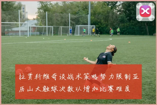 拉贾科维奇谈战术策略努力限制亚历山大触球次数以增加比赛难度